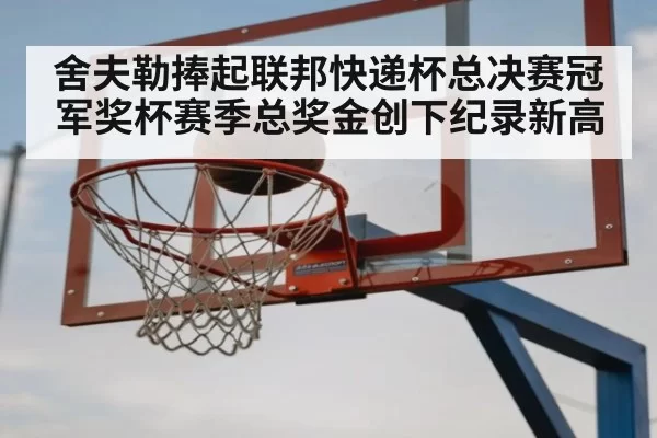 舍夫勒捧起联邦快递杯总决赛冠军奖杯赛季总奖金创下纪录新高
