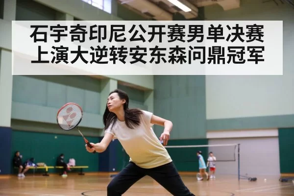 石宇奇印尼公开赛男单决赛上演大逆转安东森问鼎冠军