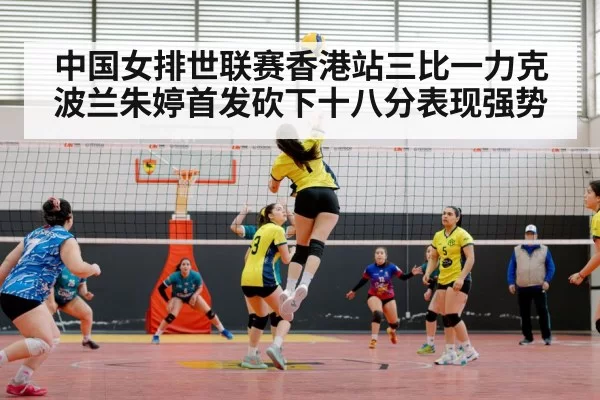 中国女排世联赛香港站三比一力克波兰朱婷首发砍下十八分表现强势