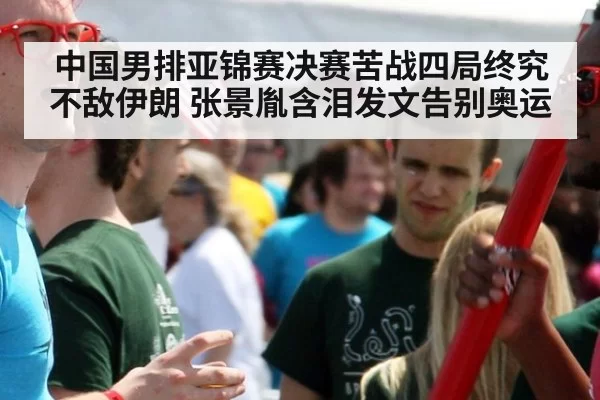 中国男排亚锦赛决赛苦战四局终究不敌伊朗 张景胤含泪发文告别奥运
