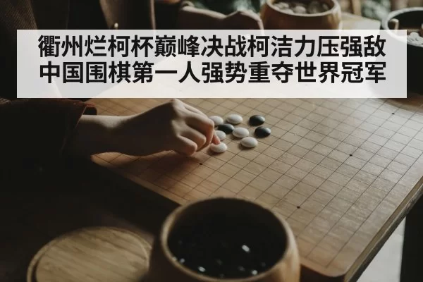 衢州烂柯杯巅峰决战柯洁力压强敌 中国围棋第一人强势重夺世界冠军
