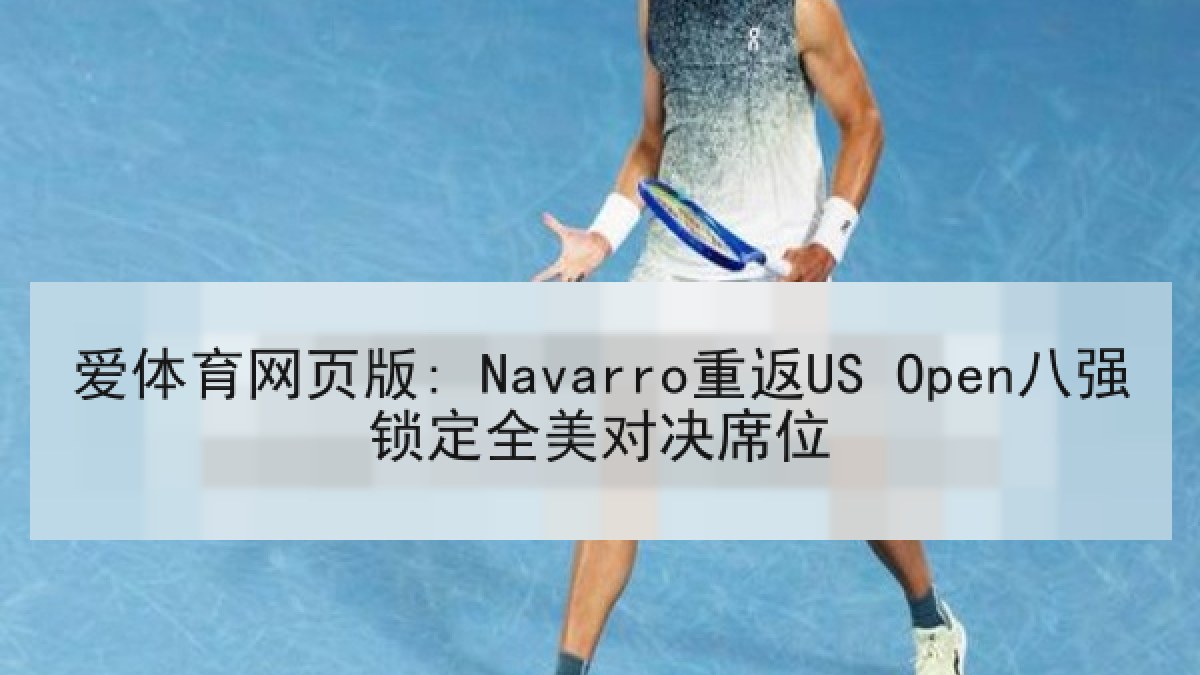 爱体育网页版: Navarro重返US Open八强锁定全美对决席位 爱体育网页版: Navarro重返US Open八强锁定全美对决席位